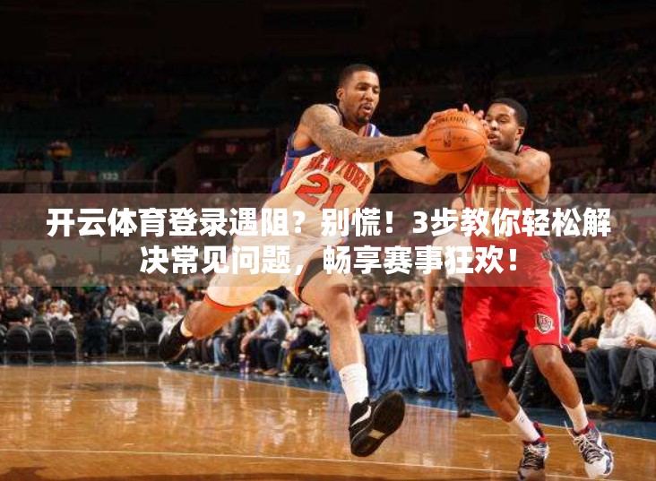 开云体育登录遇阻？别慌！3步教你轻松解决常见问题，畅享赛事狂欢！