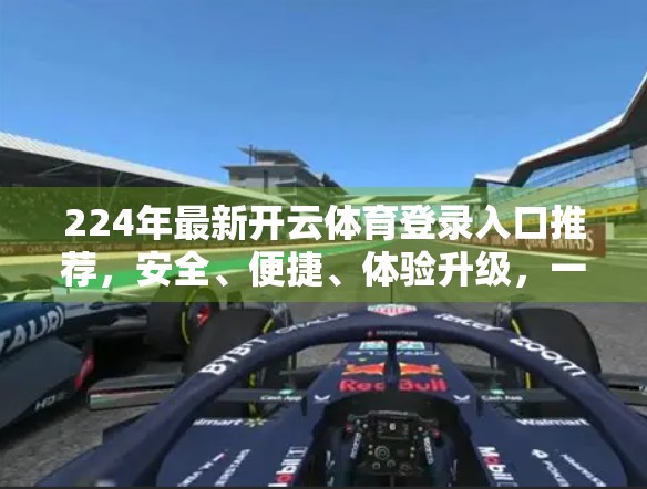 224年最新开云体育登录入口推荐，安全、便捷、体验升级，一文看懂如何轻松畅享赛事盛宴！