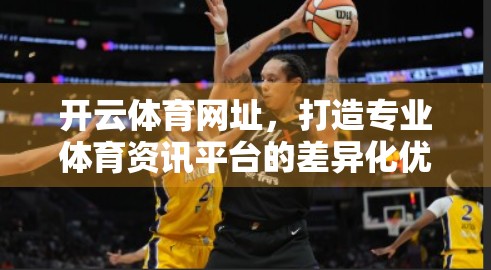开云体育网址，打造专业体育资讯平台的差异化优势与特色解析