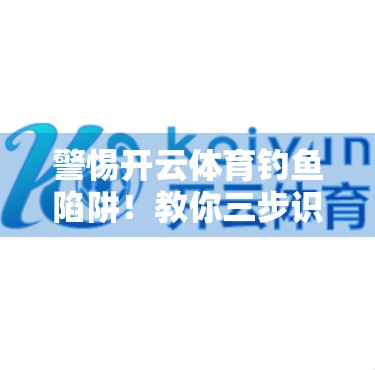 警惕开云体育钓鱼陷阱！教你三步识破虚假网址，保护账号安全不踩雷！