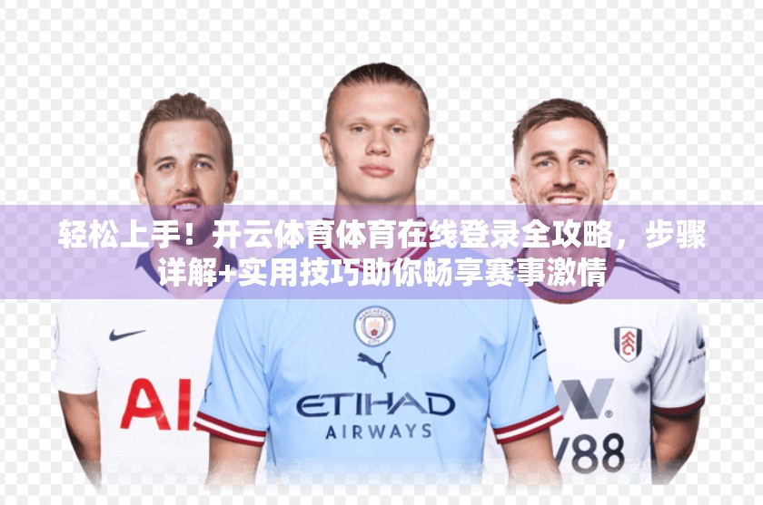 轻松上手！开云体育体育在线登录全攻略，步骤详解+实用技巧助你畅享赛事激情
