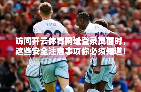 访问开云体育网址登录页面时，这些安全注意事项你必须知道！