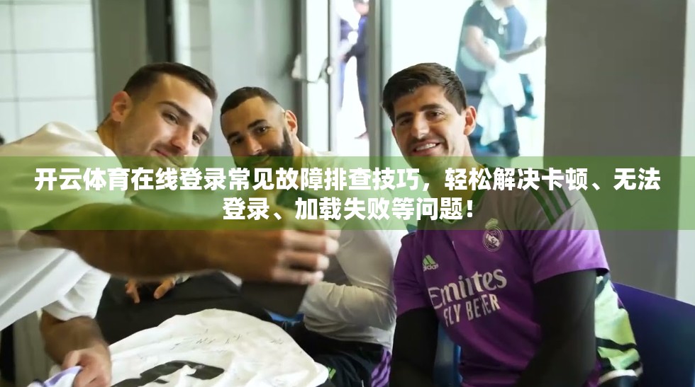 开云体育在线登录常见故障排查技巧，轻松解决卡顿、无法登录、加载失败等问题！