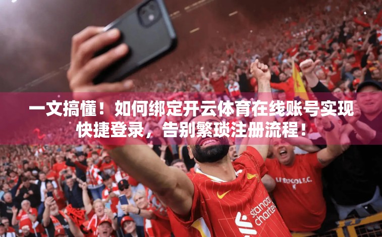 一文搞懂！如何绑定开云体育在线账号实现快捷登录，告别繁琐注册流程！