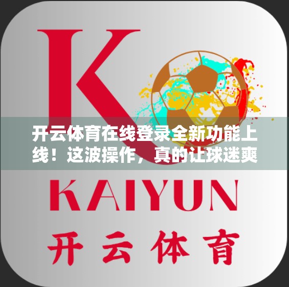开云体育在线登录全新功能上线！这波操作，真的让球迷爽翻了！