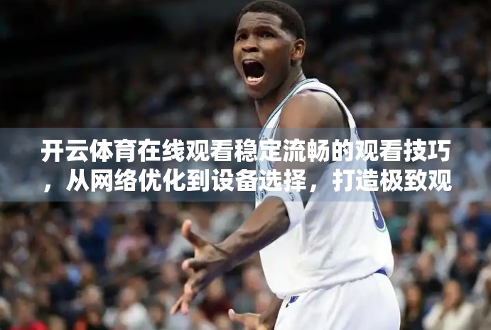 开云体育在线观看稳定流畅的观看技巧，从网络优化到设备选择，打造极致观赛体验！