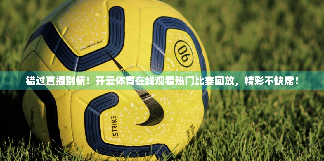 错过直播别慌！开云体育在线观看热门比赛回放，精彩不缺席！