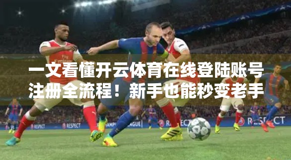 一文看懂开云体育在线登陆账号注册全流程！新手也能秒变老手！
