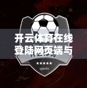 开云体育在线登陆网页端与手机端差异全解析，你真的了解它们的区别吗？