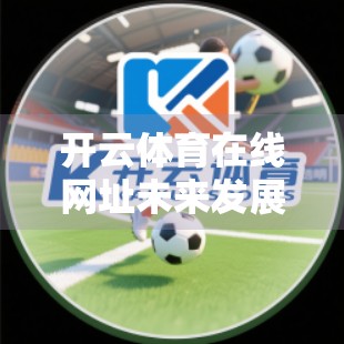 开云体育在线网址未来发展趋势与前景分析，从流量红利到生态构建的跃迁之路