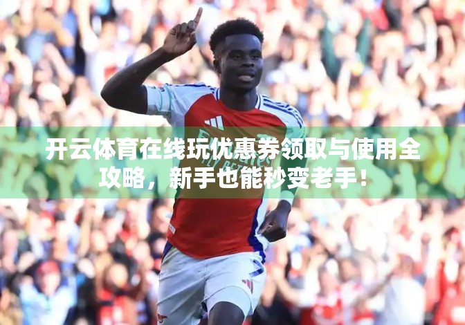 开云体育在线玩优惠券领取与使用全攻略，新手也能秒变老手！