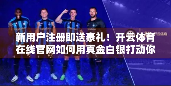 新用户注册即送豪礼！开云体育在线官网如何用真金白银打动你？