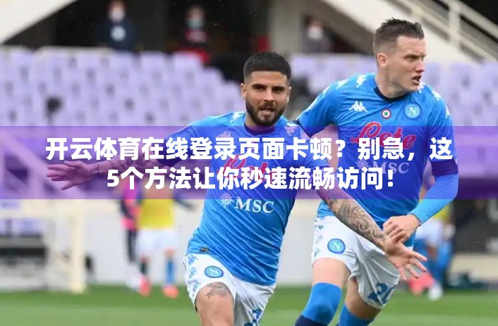 开云体育在线登录页面卡顿？别急，这5个方法让你秒速流畅访问！
