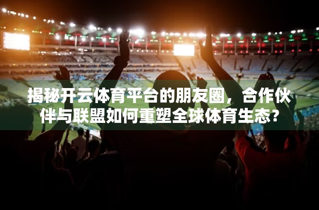 揭秘开云体育平台的朋友圈，合作伙伴与联盟如何重塑全球体育生态？