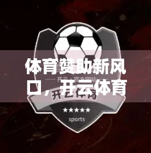 体育赞助新风口，开云体育平台如何重塑企业品牌价值？