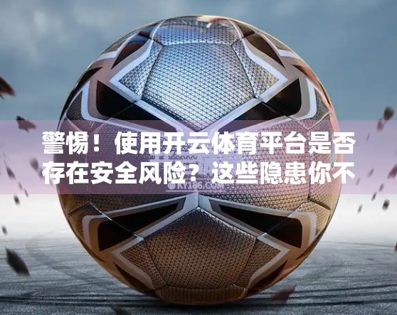 警惕！使用开云体育平台是否存在安全风险？这些隐患你不可不知！