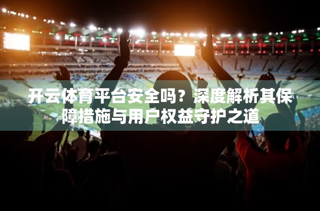 开云体育平台安全吗？深度解析其保障措施与用户权益守护之道