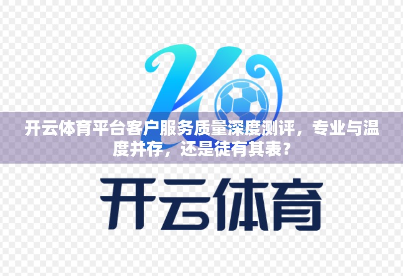 开云体育平台客户服务质量深度测评，专业与温度并存，还是徒有其表？