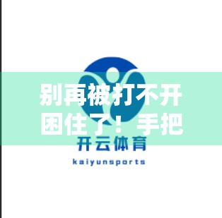 别再被打不开困住了！手把手教你如何顺利访问开云体育登录页面