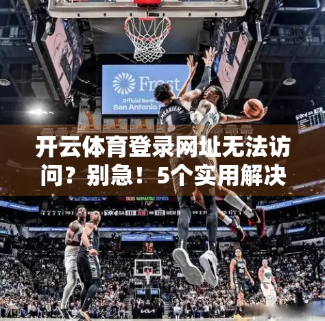开云体育登录网址无法访问？别急！5个实用解决方法帮你快速恢复访问！