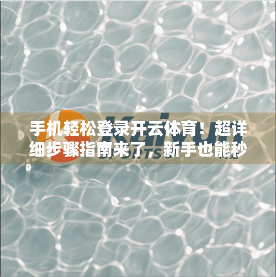 手机轻松登录开云体育！超详细步骤指南来了，新手也能秒变高手！