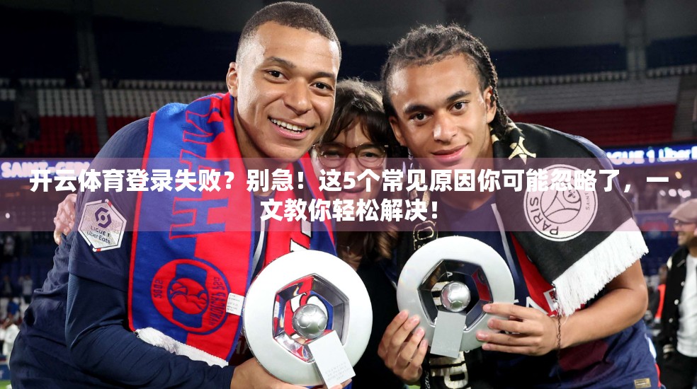 开云体育登录失败？别急！这5个常见原因你可能忽略了，一文教你轻松解决！