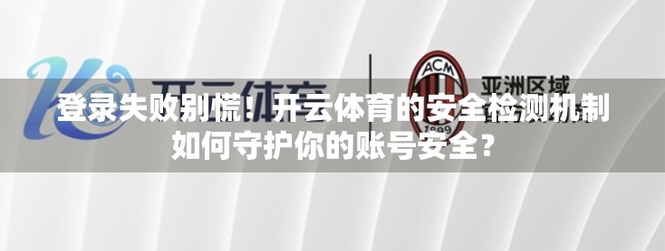 登录失败别慌！开云体育的安全检测机制如何守护你的账号安全？