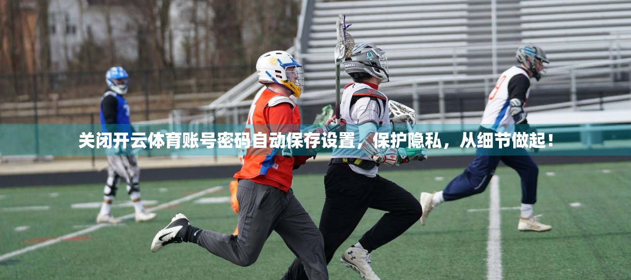 关闭开云体育账号密码自动保存设置，保护隐私，从细节做起！