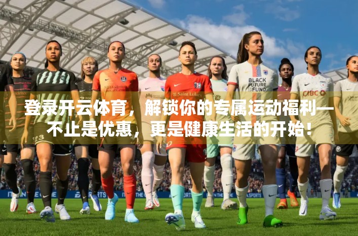 登录开云体育，解锁你的专属运动福利—不止是优惠，更是健康生活的开始！