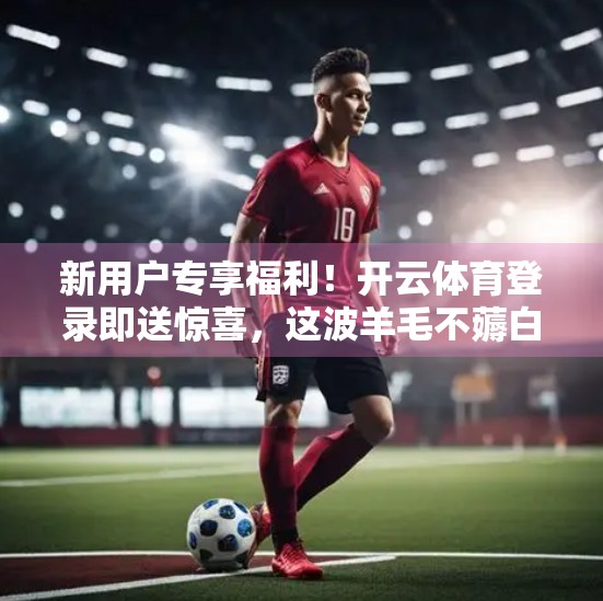 新用户专享福利！开云体育登录即送惊喜，这波羊毛不薅白不薅！