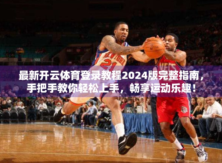 最新开云体育登录教程2024版完整指南，手把手教你轻松上手，畅享运动乐趣！