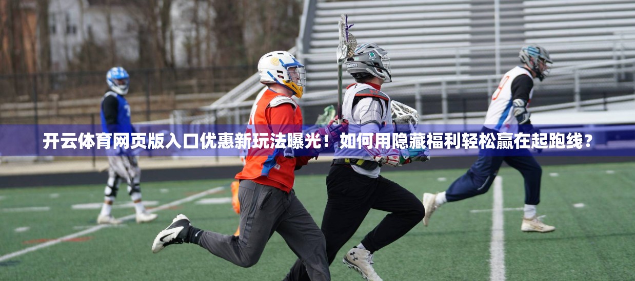 开云体育网页版入口优惠新玩法曝光！如何用隐藏福利轻松赢在起跑线？