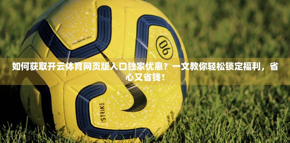 如何获取开云体育网页版入口独家优惠？一文教你轻松锁定福利，省心又省钱！