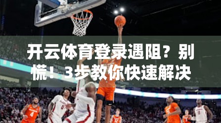 开云体育登录遇阻？别慌！3步教你快速解决登录难题，畅享赛事不停歇！