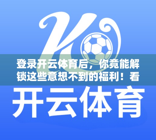 登录开云体育后，你竟能解锁这些意想不到的福利！看完再也不怕错过优惠啦！