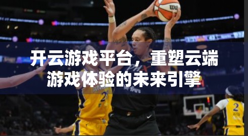 开云游戏平台，重塑云端游戏体验的未来引擎