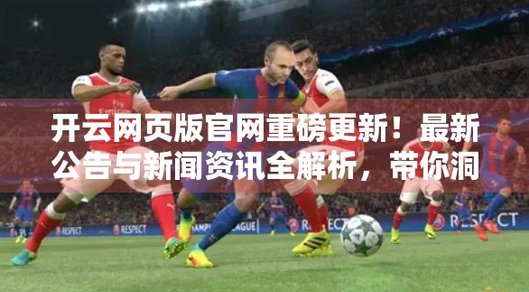 开云网页版官网重磅更新！最新公告与新闻资讯全解析，带你洞悉行业前沿动态