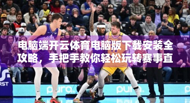 电脑端开云体育电脑版下载安装全攻略，手把手教你轻松玩转赛事直播与数据追踪！