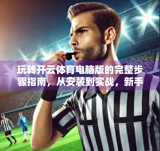 玩转开云体育电脑版的完整步骤指南，从安装到实战，新手也能秒变高手！