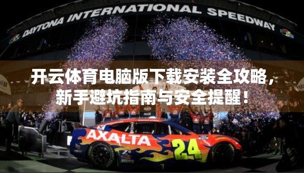 开云体育电脑版下载安装全攻略，新手避坑指南与安全提醒！