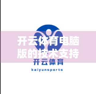 开云体育电脑版的技术支持与客户服务渠道全解析，如何快速解决问题，畅享极致观赛体验？