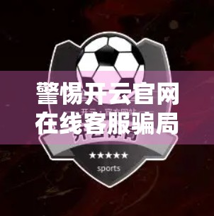 警惕开云官网在线客服骗局！这些隐藏陷阱你必须知道！