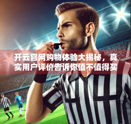 开云官网购物体验大揭秘，真实用户评价告诉你值不值得买？