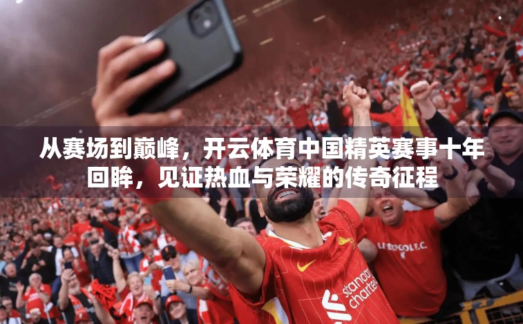 从赛场到巅峰，开云体育中国精英赛事十年回眸，见证热血与荣耀的传奇征程