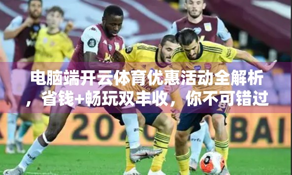 电脑端开云体育优惠活动全解析，省钱+畅玩双丰收，你不可错过的福利指南！