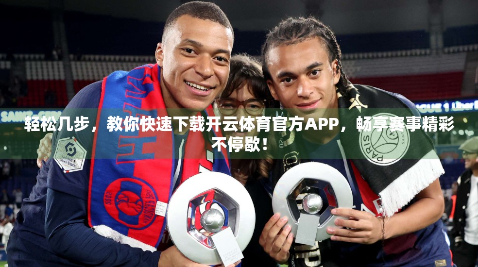 轻松几步，教你快速下载开云体育官方APP，畅享赛事精彩不停歇！