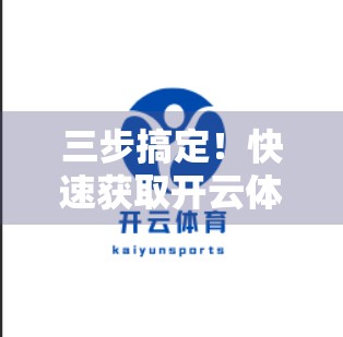 三步搞定！快速获取开云体育官方客户端的终极指南（附避坑提醒）