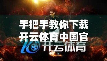 手把手教你下载开云体育中国官网客户端！轻松畅享赛事直播与运动资讯