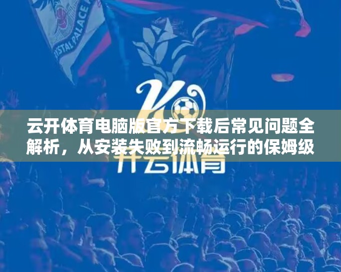 云开体育电脑版官方下载后常见问题全解析，从安装失败到流畅运行的保姆级解决方案