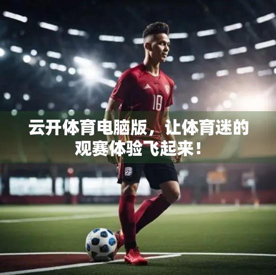 云开体育电脑版，让体育迷的观赛体验飞起来！